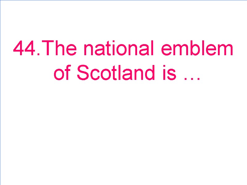 44.The national emblem of Scotland is …